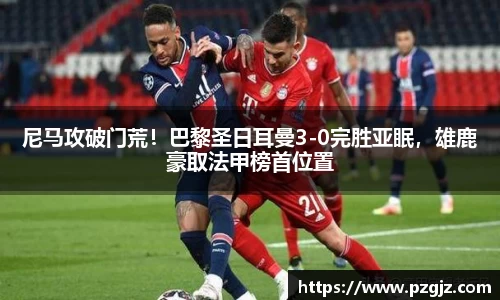 尼马攻破门荒！巴黎圣日耳曼3-0完胜亚眠，雄鹿豪取法甲榜首位置