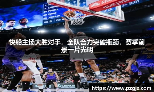 快船主场大胜对手，全队合力突破瓶颈，赛季前景一片光明
