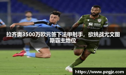 拉齐奥3500万欧元签下法甲射手，欲挑战尤文图斯霸主地位