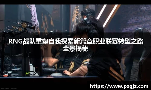 RNG战队重塑自我探索新篇章职业联赛转型之路全景揭秘
