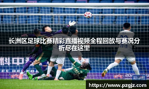 长洲区足球比赛精彩直播视频全程回放与赛况分析尽在这里