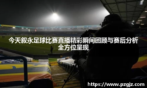 今天叙永足球比赛直播精彩瞬间回顾与赛后分析全方位呈现
