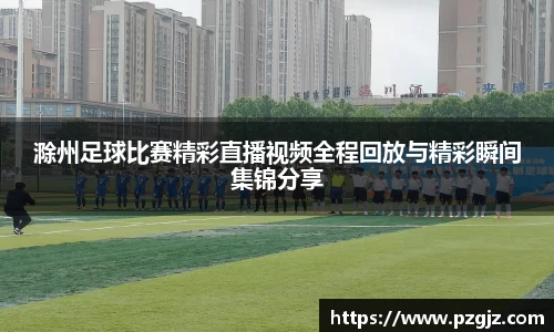 滁州足球比赛精彩直播视频全程回放与精彩瞬间集锦分享