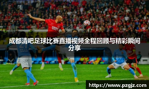 成都清吧足球比赛直播视频全程回顾与精彩瞬间分享
