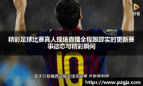 精彩足球比赛真人现场直播全程跟踪实时更新赛事动态与精彩瞬间