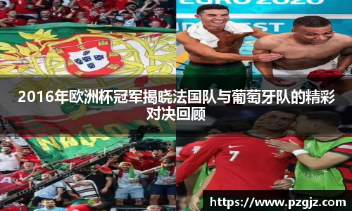 2016年欧洲杯冠军揭晓法国队与葡萄牙队的精彩对决回顾