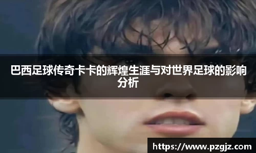 巴西足球传奇卡卡的辉煌生涯与对世界足球的影响分析