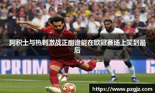 阿积士与热刺激战正酣谁能在欧冠赛场上笑到最后