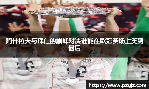 阿什拉夫与拜仁的巅峰对决谁能在欧冠赛场上笑到最后