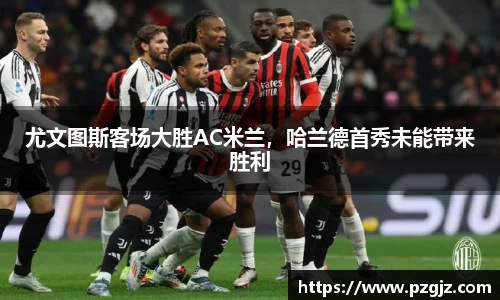 尤文图斯客场大胜AC米兰，哈兰德首秀未能带来胜利